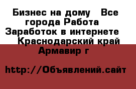 Бизнес на дому - Все города Работа » Заработок в интернете   . Краснодарский край,Армавир г.